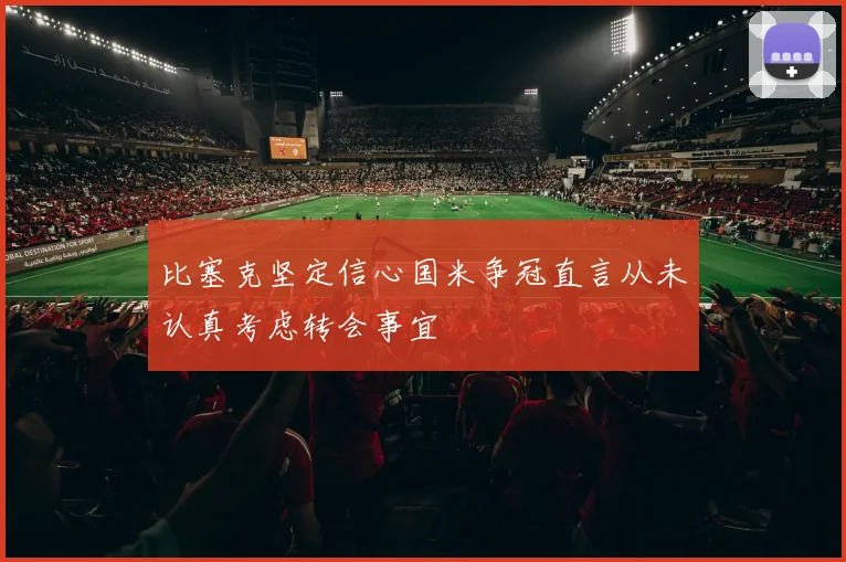 比塞克坚定信心国米争冠直言从未认真考虑转会事宜