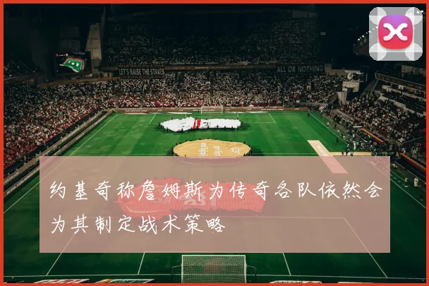 约基奇称詹姆斯为传奇各队依然会为其制定战术策略