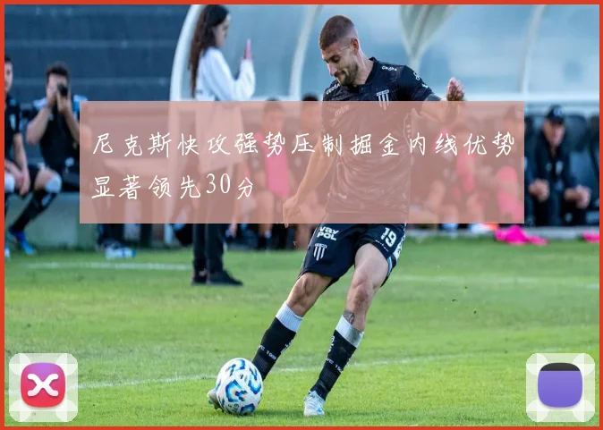 尼克斯快攻强势压制掘金内线优势显著领先30分