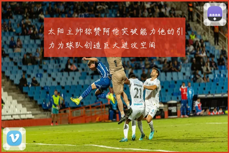 太阳主帅称赞阿伦突破能力他的引力为球队创造巨大进攻空间
