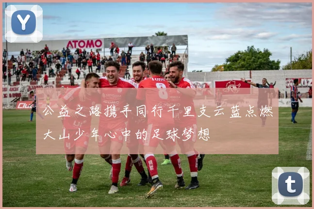 公益之路携手同行千里支云蓝点燃大山少年心中的足球梦想