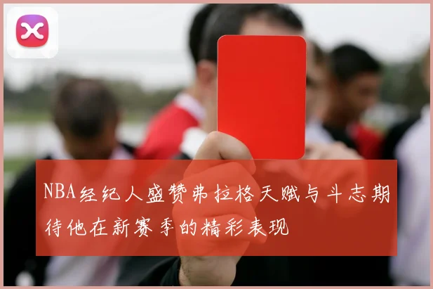 NBA经纪人盛赞弗拉格天赋与斗志期待他在新赛季的精彩表现
