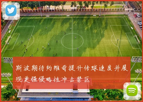 斯波期待约维奇提升传球速度并展现更强侵略性冲击禁区
