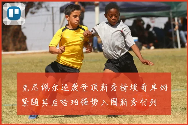克尼佩尔逆袭登顶新秀榜埃奇库姆紧随其后哈珀强势入围新秀行列