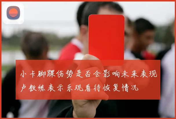 小卡脚踝伤势是否会影响未来表现卢教练表示乐观看待恢复情况