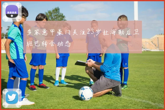 多家意甲豪门关注23岁杜海勒后卫班巴转会动态