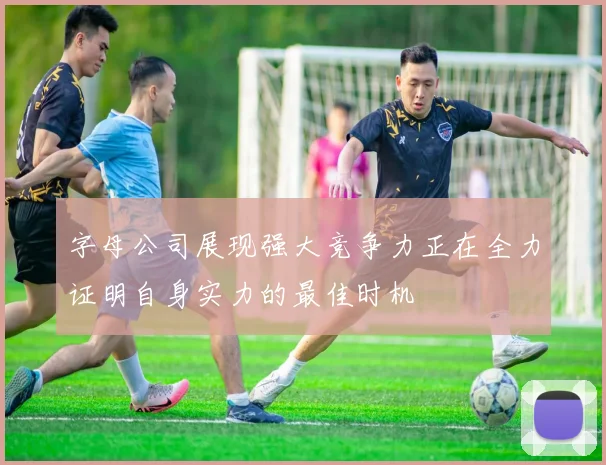 字母公司展现强大竞争力正在全力证明自身实力的最佳时机