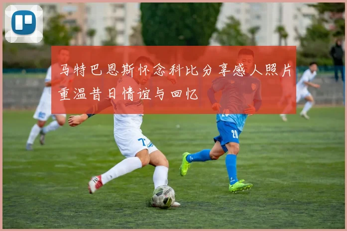 马特巴恩斯怀念科比分享感人照片重温昔日情谊与回忆