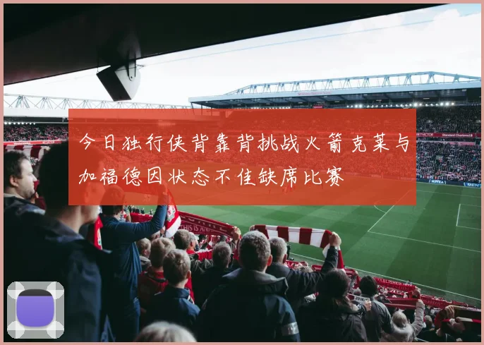 今日独行侠背靠背挑战火箭克莱与加福德因状态不佳缺席比赛