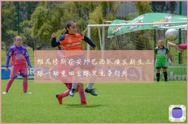 维尼修斯在安帅巴西队焕发新生三球一助重回金球奖竞争行列