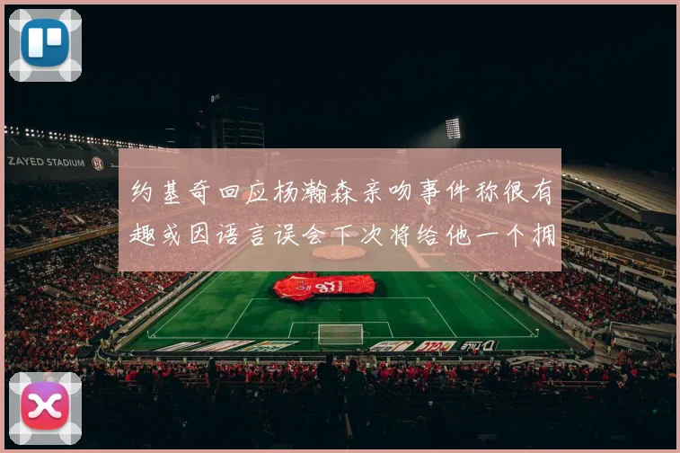 约基奇回应杨瀚森亲吻事件称很有趣或因语言误会下次将给他一个拥抱