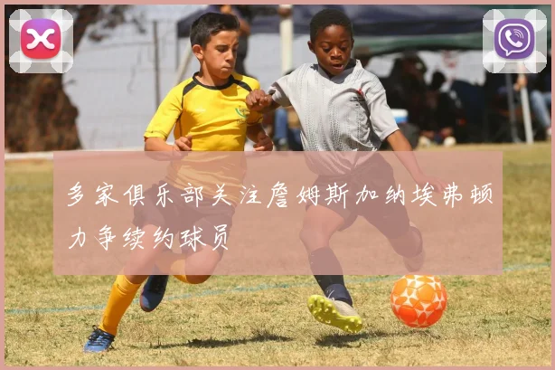 多家俱乐部关注詹姆斯加纳埃弗顿力争续约球员