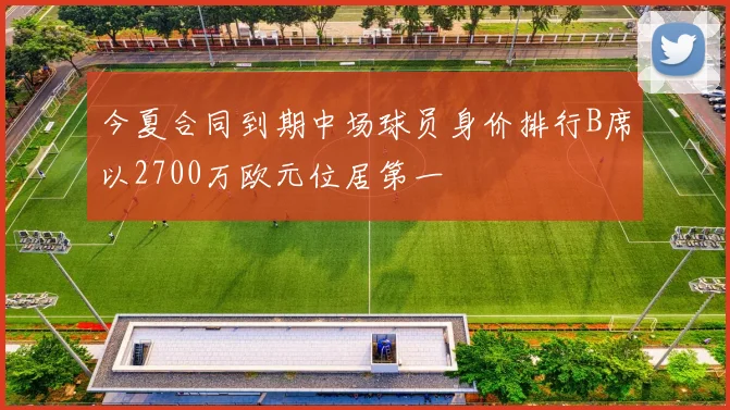 今夏合同到期中场球员身价排行B席以2700万欧元位居第一