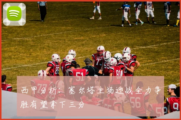 西甲分析：塞尔塔主场迎战全力争胜有望拿下三分