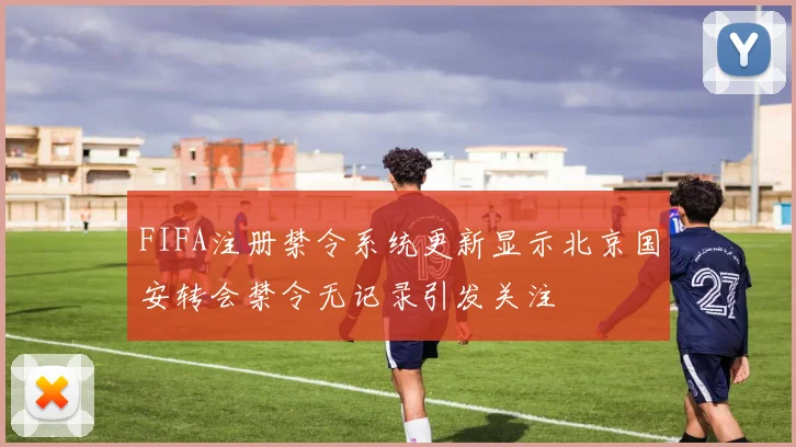 FIFA注册禁令系统更新显示北京国安转会禁令无记录引发关注