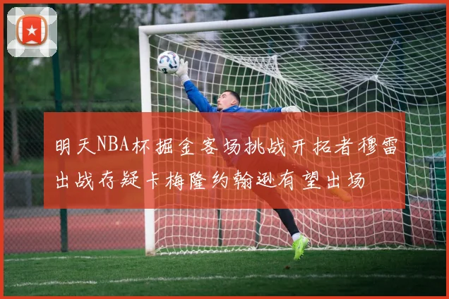 明天NBA杯掘金客场挑战开拓者穆雷出战存疑卡梅隆约翰逊有望出场