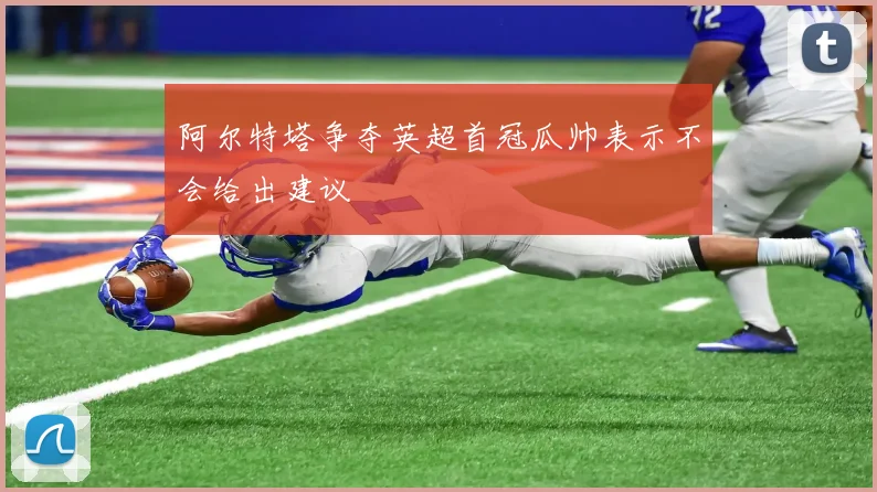 阿尔特塔争夺英超首冠瓜帅表示不会给出建议