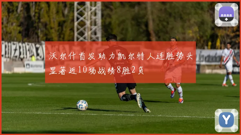 沃尔什首发助力凯尔特人连胜势头显著近10场战绩8胜2负