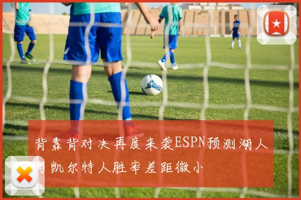 背靠背对决再度来袭ESPN预测湖人与凯尔特人胜率差距微小