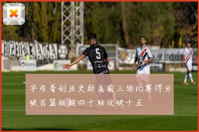 字母哥创历史新高前三场比赛得分破百篮板超四十助攻破十五