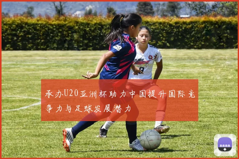 承办U20亚洲杯助力中国提升国际竞争力与足球发展潜力