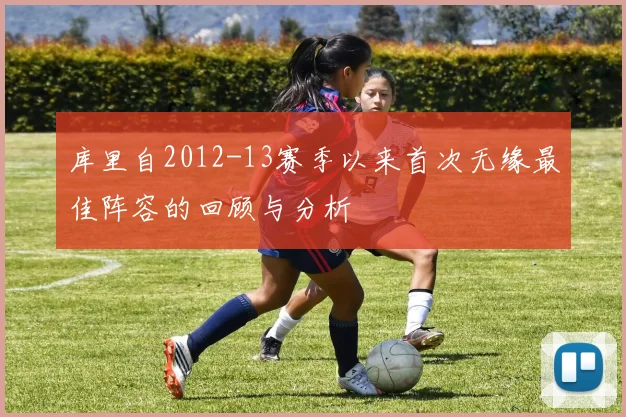 库里自2012-13赛季以来首次无缘最佳阵容的回顾与分析