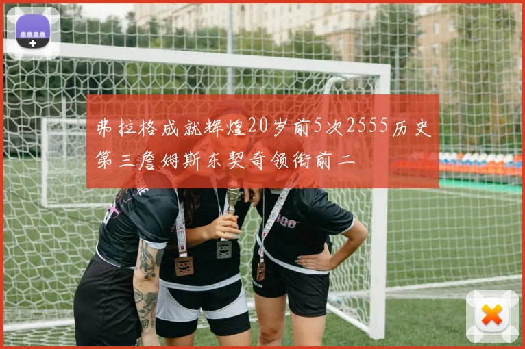 弗拉格成就辉煌20岁前5次2555历史第三詹姆斯东契奇领衔前二