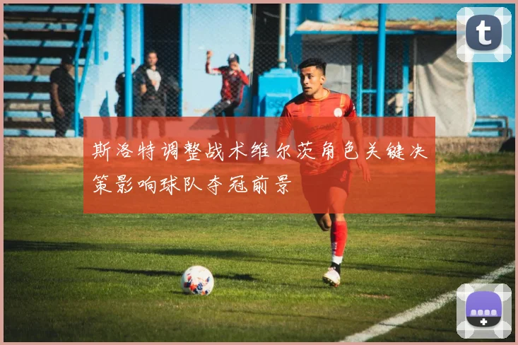斯洛特调整战术维尔茨角色关键决策影响球队夺冠前景