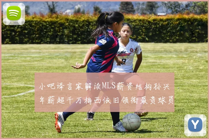 小吧译言家解读MLS薪资结构孙兴慜年薪超千万梅西依旧领衔最贵球员