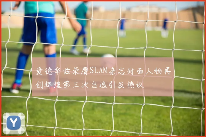 爱德华兹荣膺SLAM杂志封面人物再创辉煌第三次当选引发热议