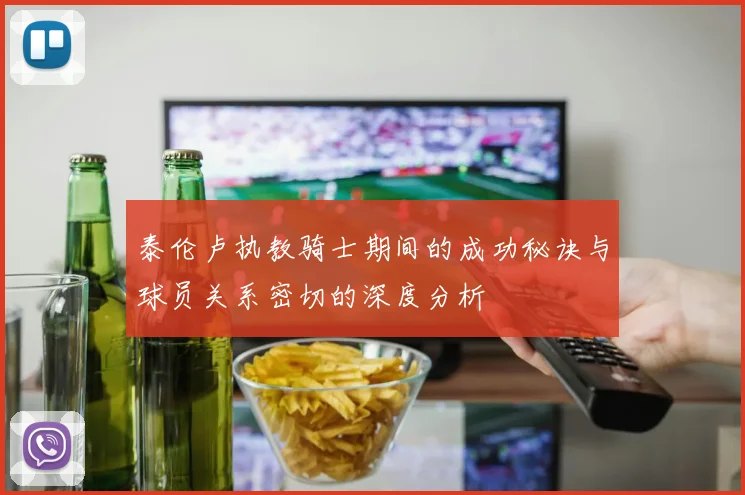 泰伦卢执教骑士期间的成功秘诀与球员关系密切的深度分析