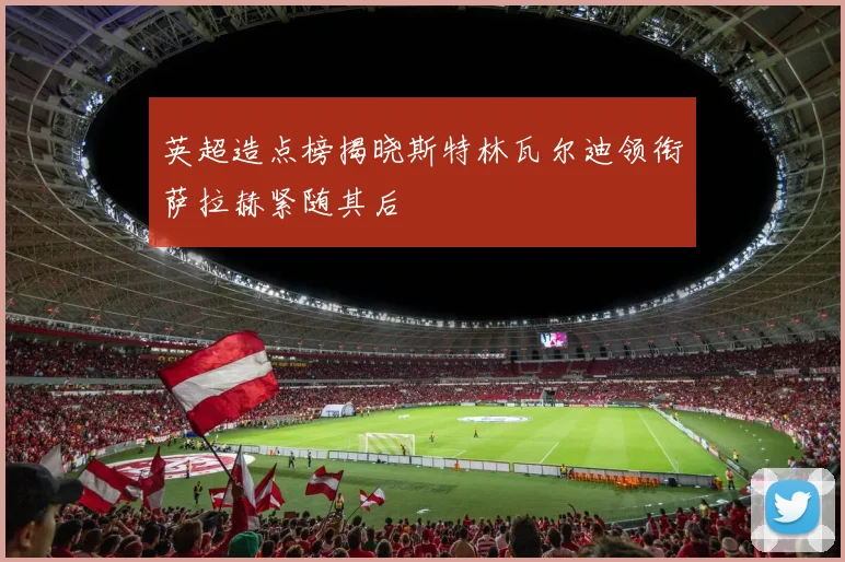 英超造点榜揭晓斯特林瓦尔迪领衔萨拉赫紧随其后