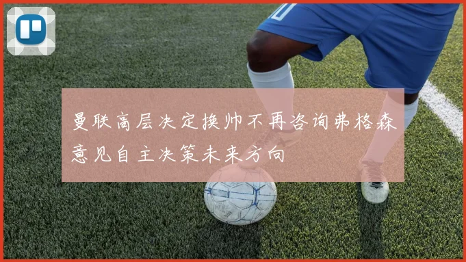 曼联高层决定换帅不再咨询弗格森意见自主决策未来方向