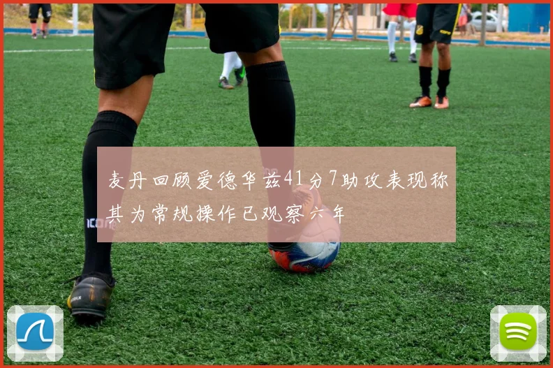 麦丹回顾爱德华兹41分7助攻表现称其为常规操作已观察六年