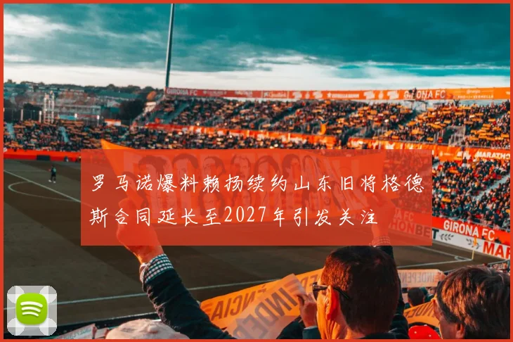 罗马诺爆料赖扬续约山东旧将格德斯合同延长至2027年引发关注