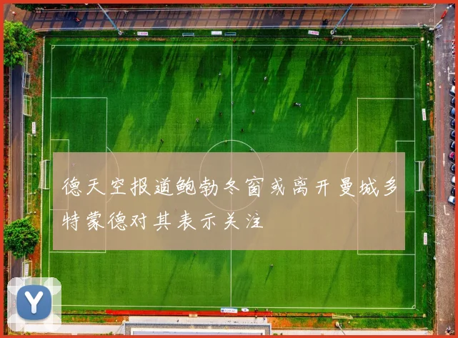 德天空报道鲍勃冬窗或离开曼城多特蒙德对其表示关注