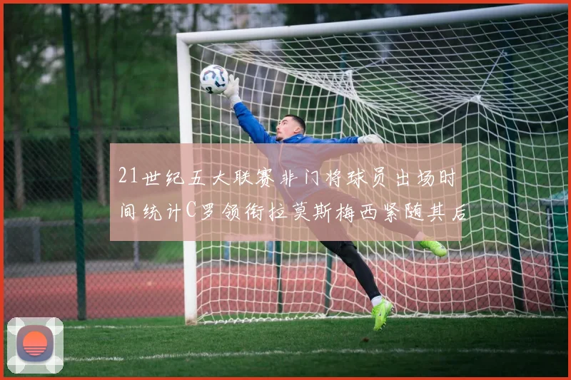 21世纪五大联赛非门将球员出场时间统计C罗领衔拉莫斯梅西紧随其后