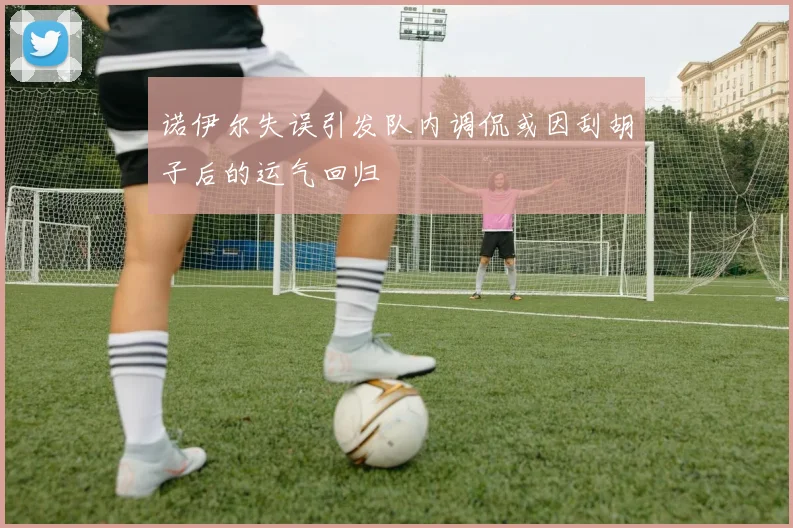 诺伊尔失误引发队内调侃或因刮胡子后的运气回归
