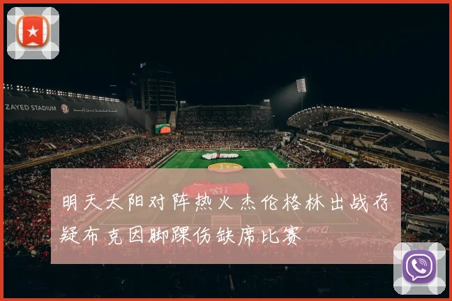 明天太阳对阵热火杰伦格林出战存疑布克因脚踝伤缺席比赛