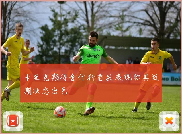 卡里克期待舍什科首发表现称其近期状态出色