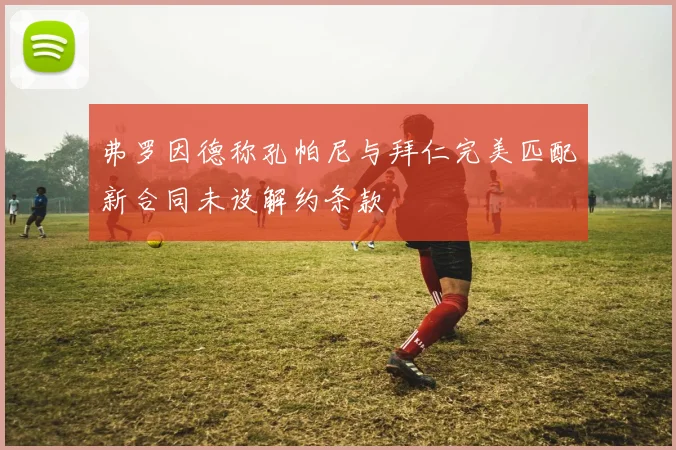 弗罗因德称孔帕尼与拜仁完美匹配新合同未设解约条款