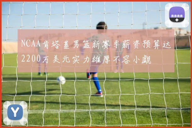 NCAA肯塔基男篮新赛季薪资预算达2200万美元实力雄厚不容小觑