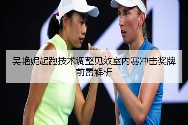吴艳妮起跑技术调整见效室内赛冲击奖牌前景解析
